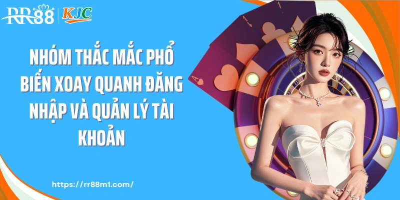 Nhóm thắc mắc phổ biến xoay quanh đăng nhập và quản lý tài khoản