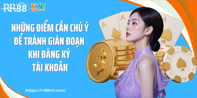Những điểm cần chú ý để tránh gián đoạn khi đăng ký tài khoản