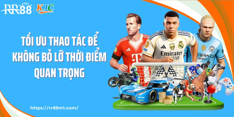 Tối ưu thao tác để không bỏ lỡ thời điểm quan trọng